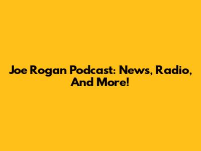Joe Rogan Podcast: News, Radio, And More!