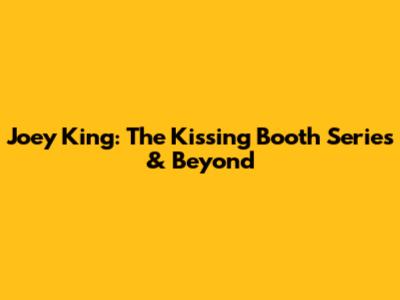 Joey King: The Kissing Booth Series & Beyond