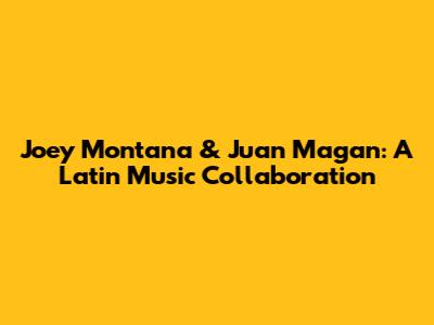 Joey Montana & Juan Magan: A Latin Music Collaboration