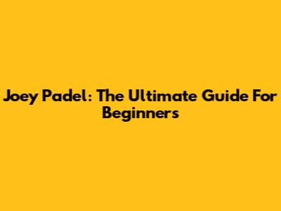 Joey Padel: The Ultimate Guide For Beginners