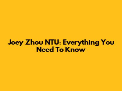 Joey Zhou NTU: Everything You Need To Know