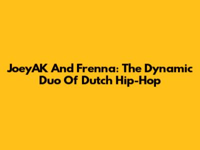 JoeyAK And Frenna: The Dynamic Duo Of Dutch Hip-Hop