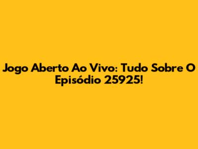 Jogo Aberto Ao Vivo: Tudo Sobre O Episódio 25925!