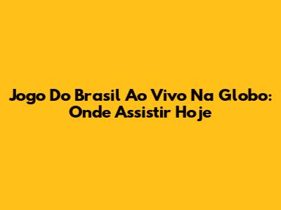 Jogo Do Brasil Ao Vivo Na Globo: Onde Assistir Hoje