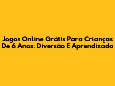 Jogos Online Grátis Para Crianças De 6 Anos: Diversão E Aprendizado