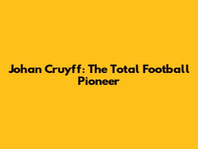 Johan Cruyff: The Total Football Pioneer
