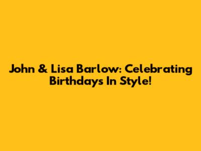 John & Lisa Barlow: Celebrating Birthdays In Style!