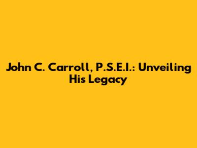 John C. Carroll, P.S.E.I.: Unveiling His Legacy