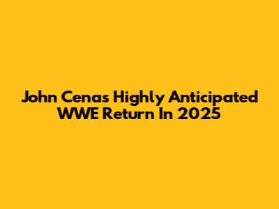 John Cena's Highly Anticipated WWE Return In 2025