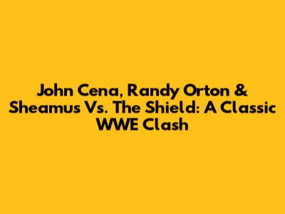John Cena, Randy Orton & Sheamus Vs. The Shield: A Classic WWE Clash