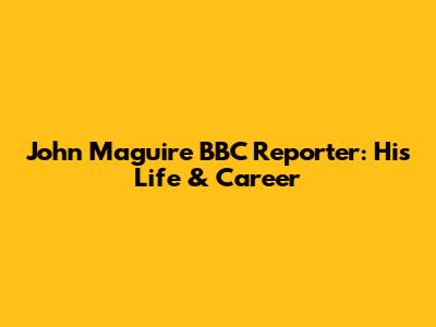 John Maguire BBC Reporter: His Life & Career