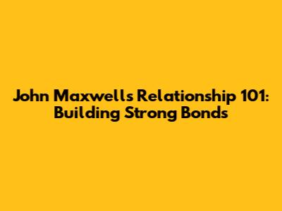 John Maxwell's Relationship 101: Building Strong Bonds
