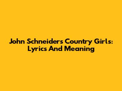 John Schneider's "Country Girls": Lyrics And Meaning