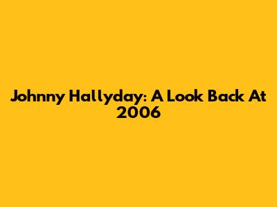 Johnny Hallyday: A Look Back At 2006