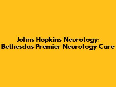Johns Hopkins Neurology: Bethesda's Premier Neurology Care