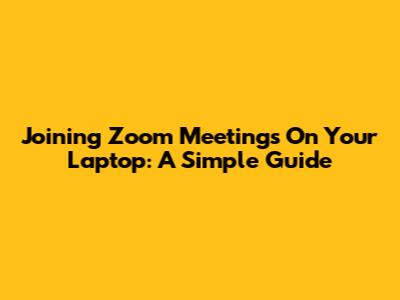 Joining Zoom Meetings On Your Laptop: A Simple Guide