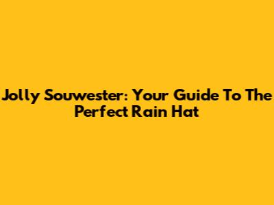 Jolly Sou'wester: Your Guide To The Perfect Rain Hat