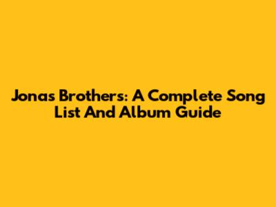 Jonas Brothers: A Complete Song List And Album Guide