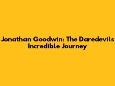 Jonathan Goodwin: The Daredevil's Incredible Journey
