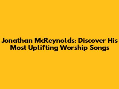 Jonathan McReynolds: Discover His Most Uplifting Worship Songs