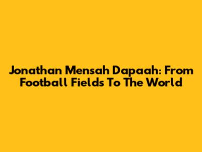Jonathan Mensah Dapaah: From Football Fields To The World