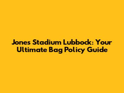 Jones Stadium Lubbock: Your Ultimate Bag Policy Guide