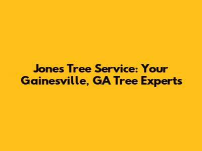 Jones Tree Service: Your Gainesville, GA Tree Experts