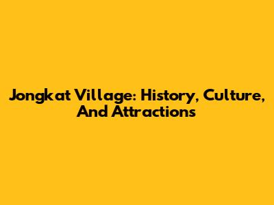 Jongkat Village: History, Culture, And Attractions