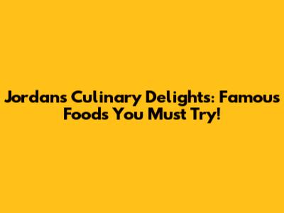 Jordan's Culinary Delights: Famous Foods You Must Try!
