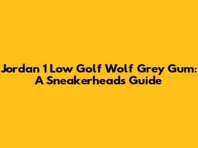 Jordan 1 Low Golf Wolf Grey Gum: A Sneakerhead's Guide