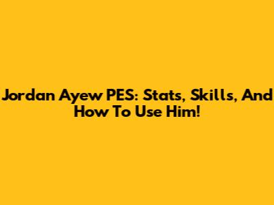 Jordan Ayew PES: Stats, Skills, And How To Use Him!