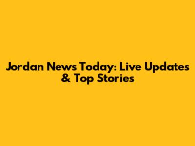Jordan News Today: Live Updates & Top Stories