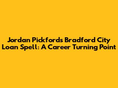 Jordan Pickford's Bradford City Loan Spell: A Career Turning Point