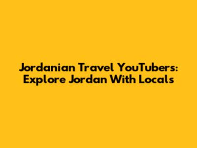 Jordanian Travel YouTubers: Explore Jordan With Locals