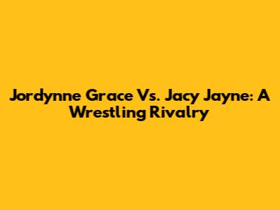 Jordynne Grace Vs. Jacy Jayne: A Wrestling Rivalry