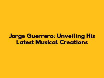 Jorge Guerrero: Unveiling His Latest Musical Creations