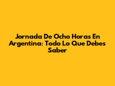 Jornada De Ocho Horas En Argentina: Todo Lo Que Debes Saber