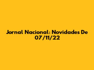 Jornal Nacional: Novidades De 07/11/22