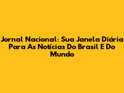 Jornal Nacional: Sua Janela Diária Para As Notícias Do Brasil E Do Mundo