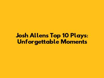Josh Allen's Top 10 Plays: Unforgettable Moments