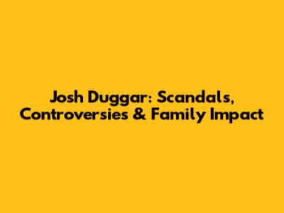 Josh Duggar: Scandals, Controversies & Family Impact