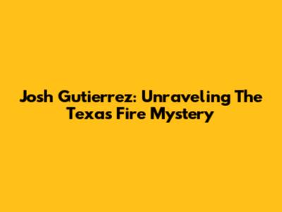 Josh Gutierrez: Unraveling The Texas Fire Mystery