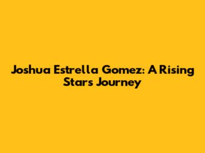 Joshua Estrella Gomez: A Rising Star's Journey