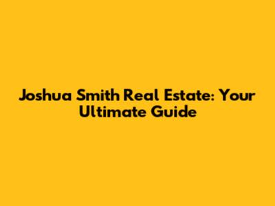 Joshua Smith Real Estate: Your Ultimate Guide