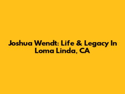Joshua Wendt: Life & Legacy In Loma Linda, CA