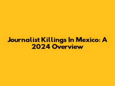 Journalist Killings In Mexico: A 2024 Overview