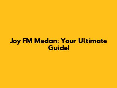 Joy FM Medan: Your Ultimate Guide!