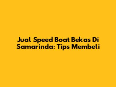Jual Speed Boat Bekas Di Samarinda: Tips Membeli