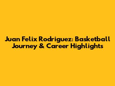 Juan Felix Rodriguez: Basketball Journey & Career Highlights