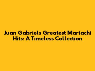 Juan Gabriel's Greatest Mariachi Hits: A Timeless Collection